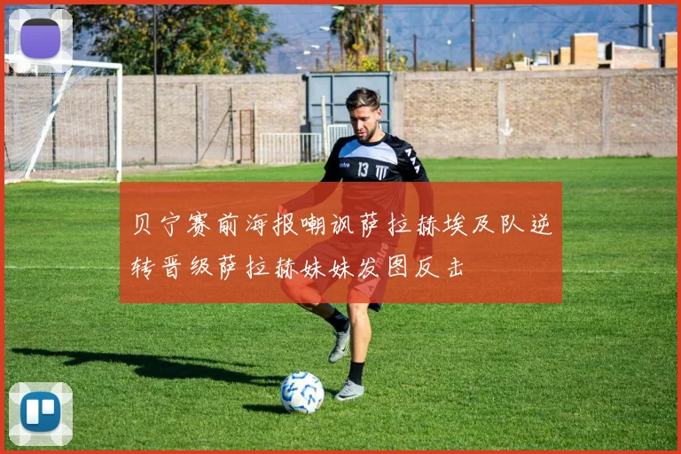 贝宁赛前海报嘲讽萨拉赫埃及队逆转晋级萨拉赫妹妹发图反击