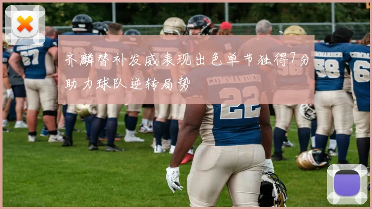 齐麟替补发威表现出色单节独得7分助力球队逆转局势