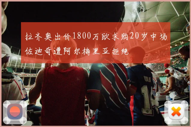 拉齐奥出价1800万欧求购20岁中场佐迪奇遭阿尔梅里亚拒绝