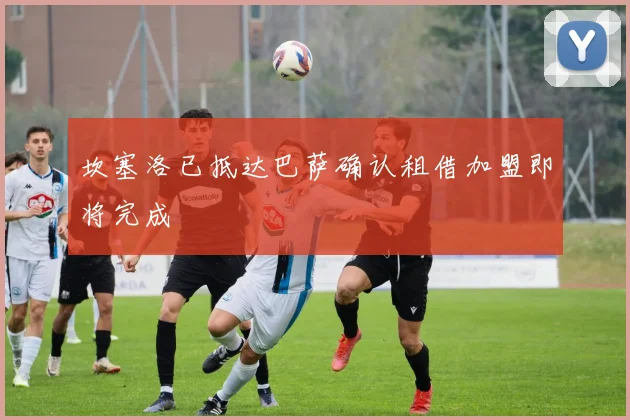 坎塞洛已抵达巴萨确认租借加盟即将完成