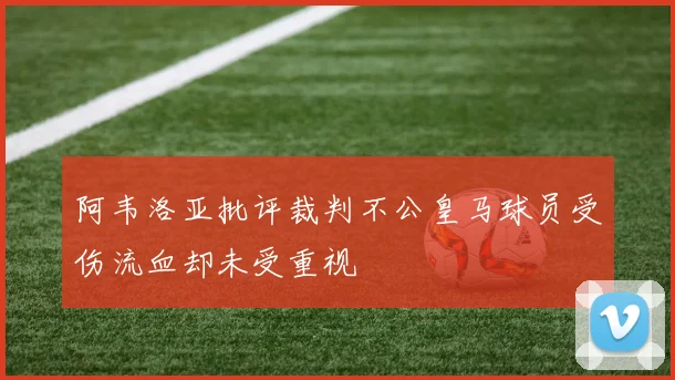阿韦洛亚批评裁判不公皇马球员受伤流血却未受重视