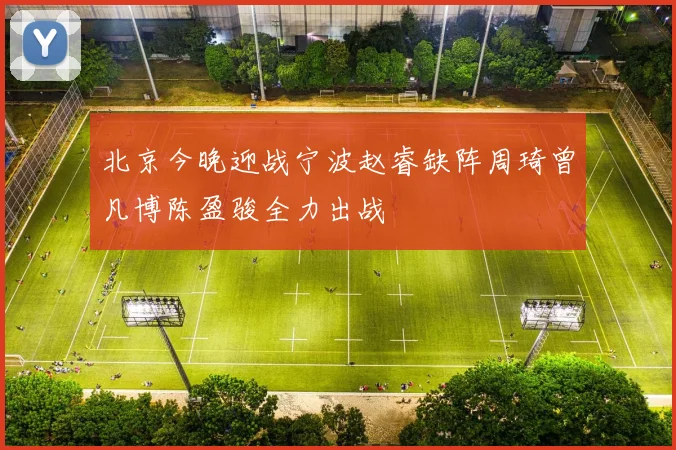 北京今晚迎战宁波赵睿缺阵周琦曾凡博陈盈骏全力出战