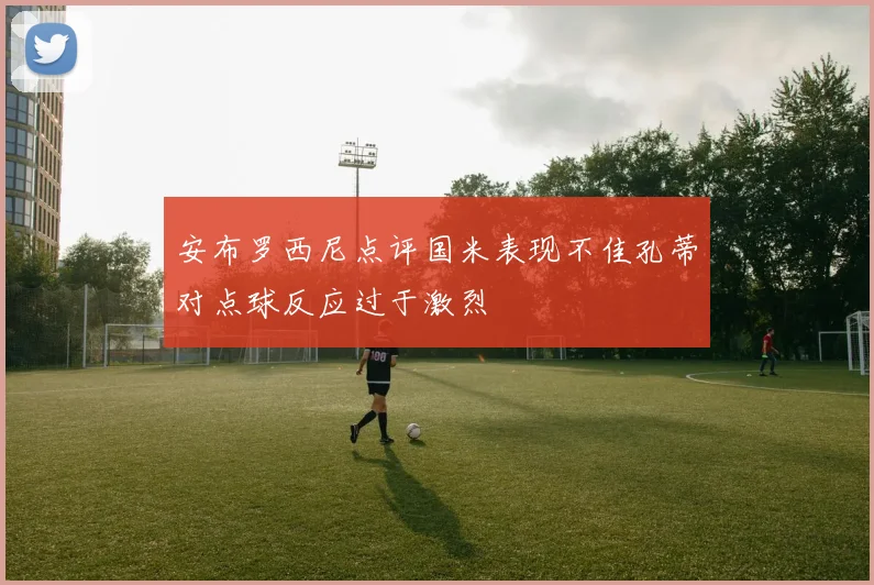 安布罗西尼点评国米表现不佳孔蒂对点球反应过于激烈