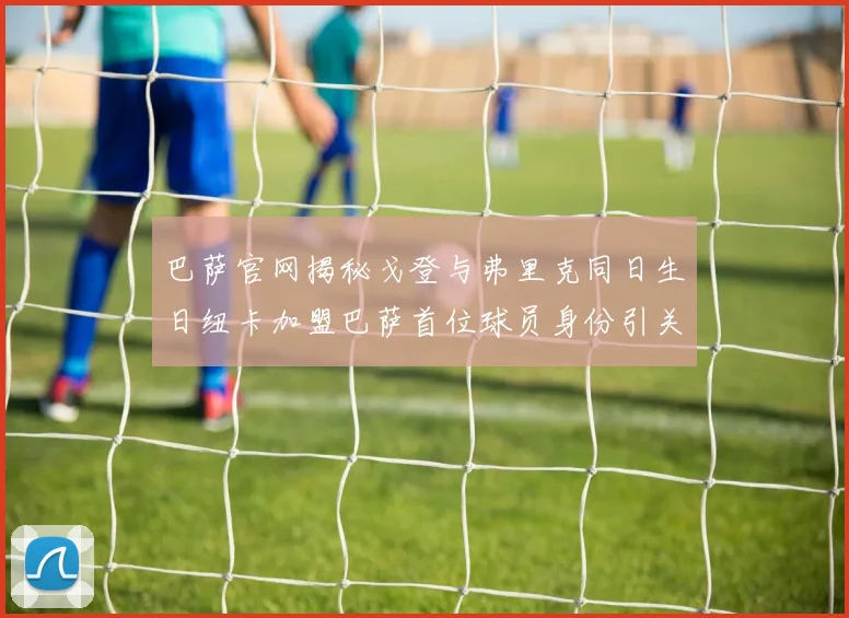 巴萨官网揭秘戈登与弗里克同日生日纽卡加盟巴萨首位球员身份引关注