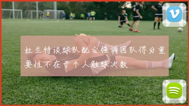 杜兰特谈球队配合强调团队得分重要性不在于个人触球次数