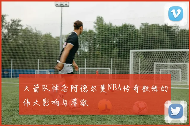 火箭队悼念阿德尔曼NBA传奇教练的伟大影响与尊敬