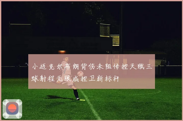 小迈克尔布朗背伤未阻传控天赋三球射程无限成控卫新标杆
