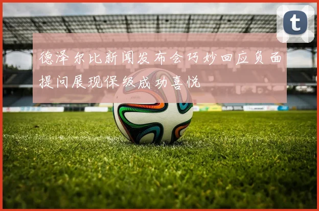 德泽尔比新闻发布会巧妙回应负面提问展现保级成功喜悦