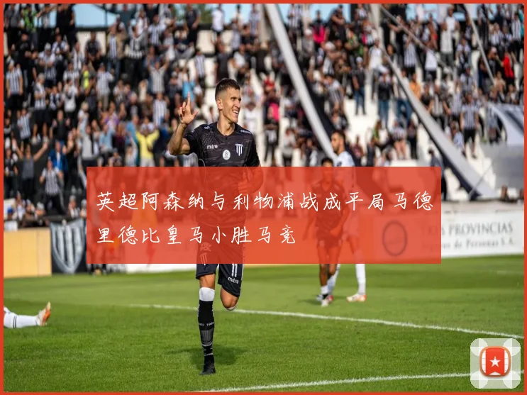英超阿森纳与利物浦战成平局马德里德比皇马小胜马竞