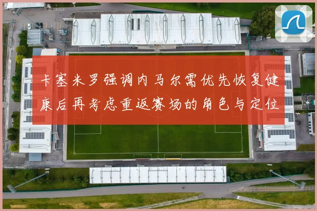 卡塞米罗强调内马尔需优先恢复健康后再考虑重返赛场的角色与定位