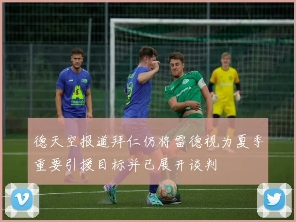 德天空报道拜仁仍将雷德视为夏季重要引援目标并已展开谈判