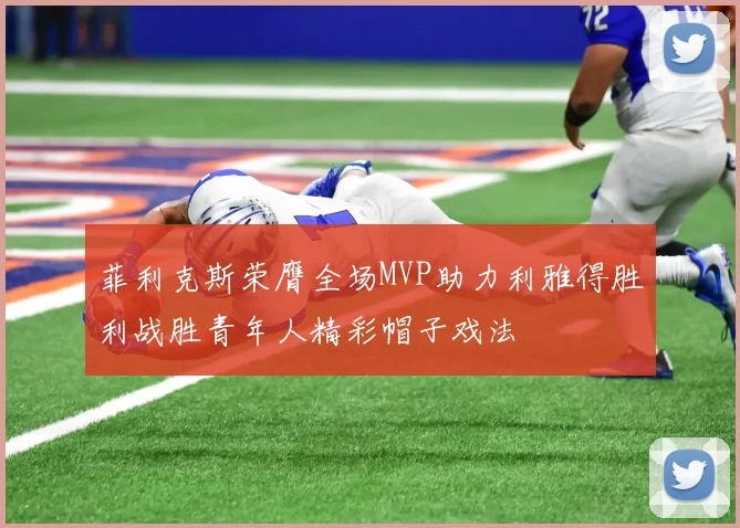 菲利克斯荣膺全场MVP助力利雅得胜利战胜青年人精彩帽子戏法