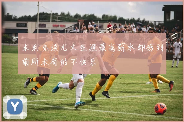 米利克谈尤文生涯最高薪水却感到前所未有的不快乐
