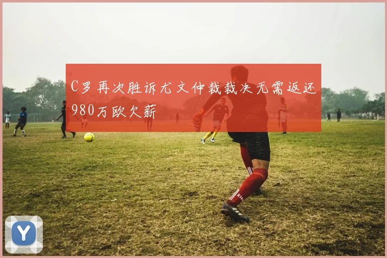 C罗再次胜诉尤文仲裁裁决无需返还980万欧欠薪