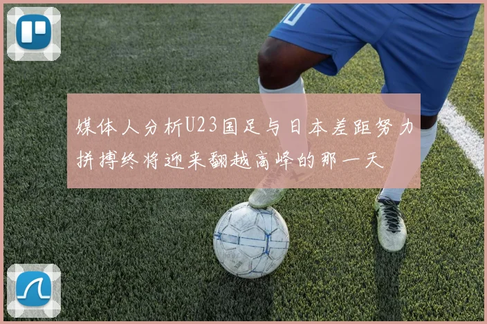 媒体人分析U23国足与日本差距努力拼搏终将迎来翻越高峰的那一天